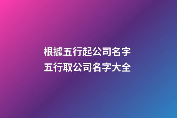 根據五行起公司名字 五行取公司名字大全-第1張-公司起名-玄機派